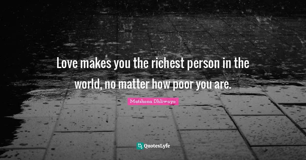 Love makes you the richest person in the world, no matter how poor you are.