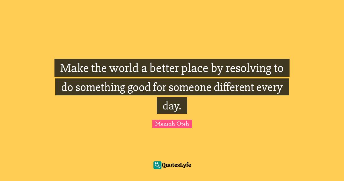 Make the world a better place by resolving to do something good for someone different every day.