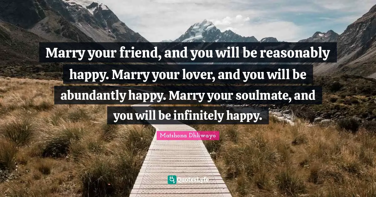 Matshona Dhliwayo Quotes: Marry your friend, and you will be reasonably happy. Marry your lover, and you will be abundantly happy. Marry your soulmate, and you will be infinitely happy.