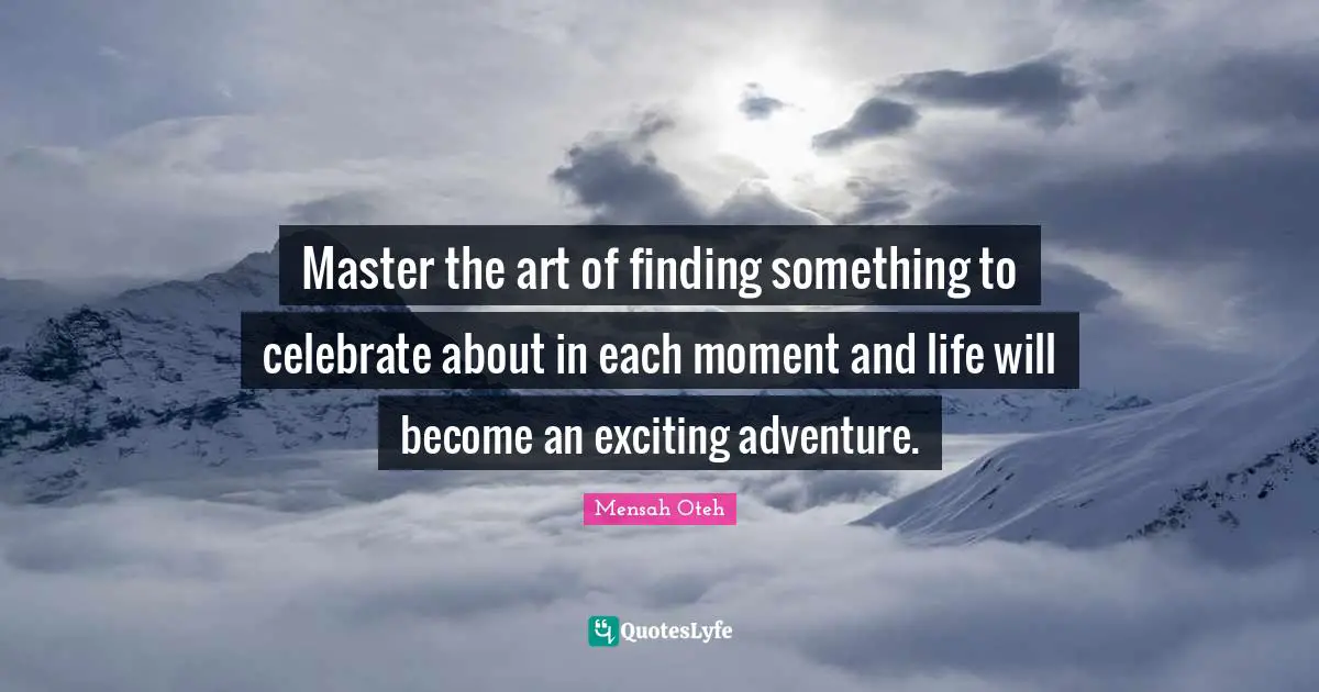 Master the art of finding something to celebrate about in each moment and life will become an exciting adventure.
