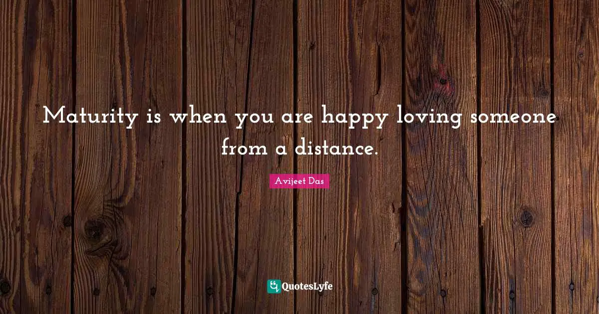 Maturity is when you are happy loving someone from a distance.