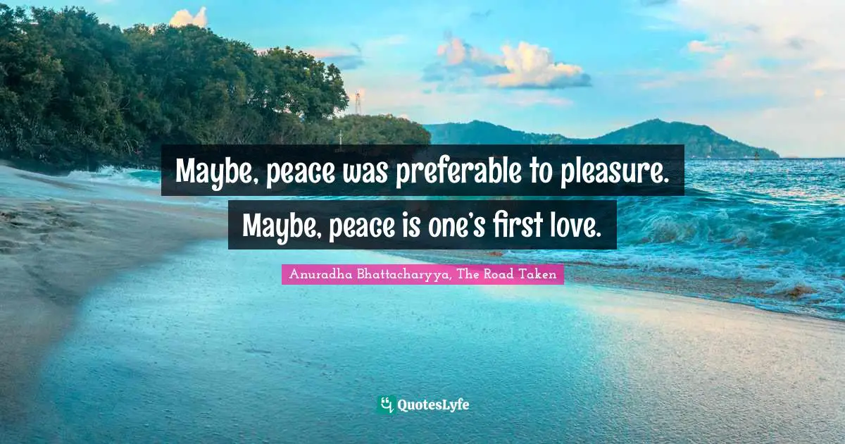 Anuradha Bhattacharyya, The Road Taken Quotes: Maybe, peace was preferable to pleasure. Maybe, peace is one’s first love.