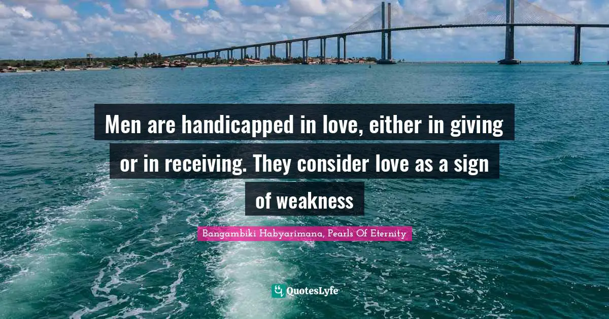 Men are handicapped in love, either in giving or in receiving. They consider love as a sign of weakness
