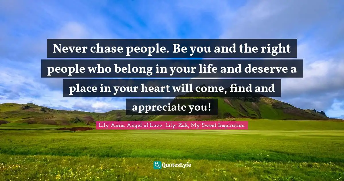 Never chase people. Be you and the right people who belong in your life and deserve a place in your heart will come, find and appreciate you!