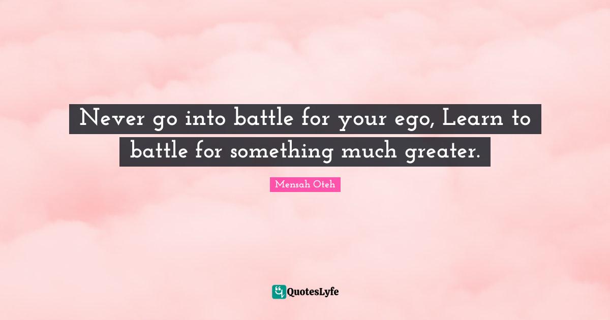 Never go into battle for your ego, Learn to battle for something much greater.