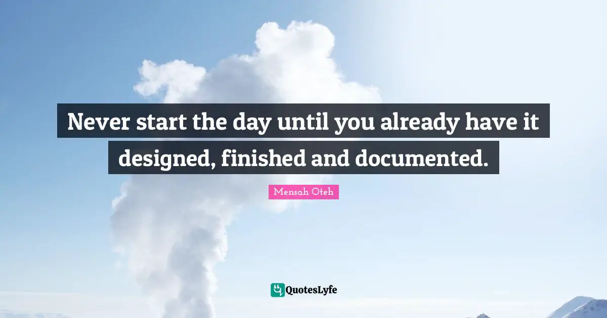 Never start the day until you already have it designed, finished and documented.