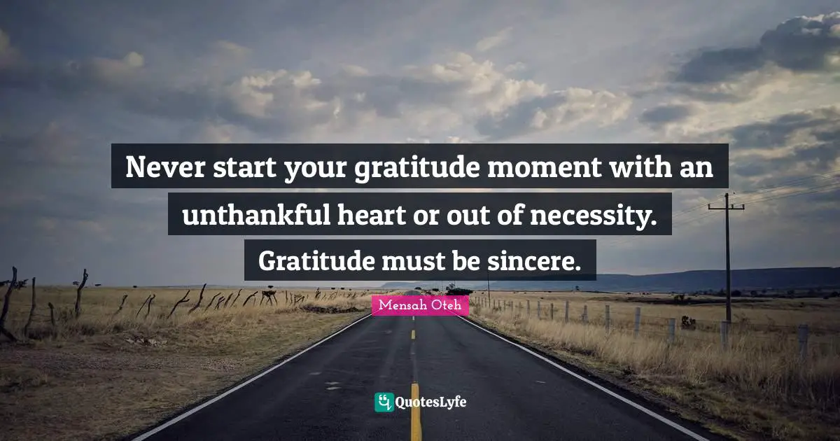 Never start your gratitude moment with an unthankful heart or out of necessity. Gratitude must be sincere.