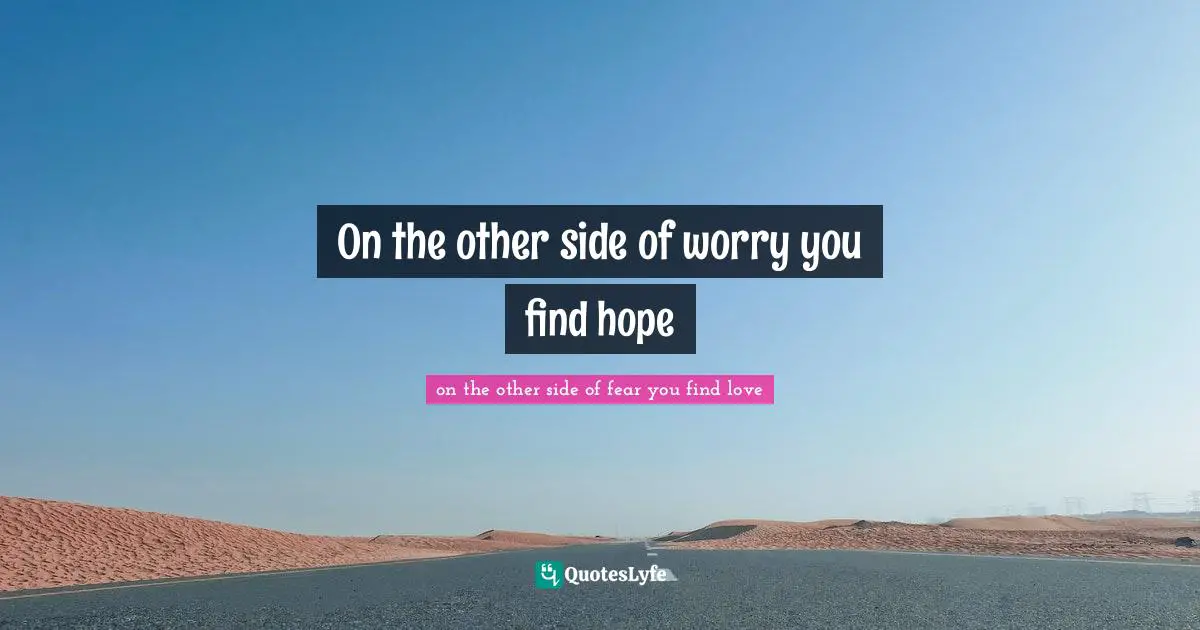 On the other side of worry you find hope