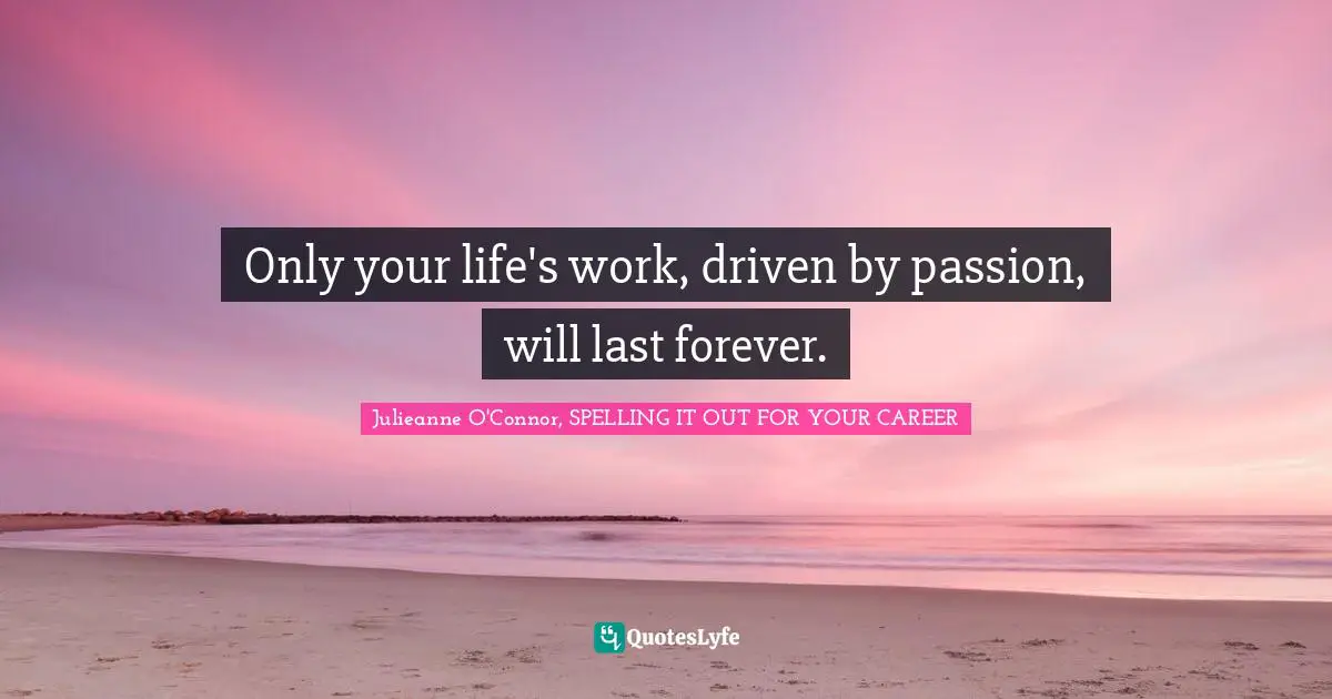 Only your life's work, driven by passion, will last forever.