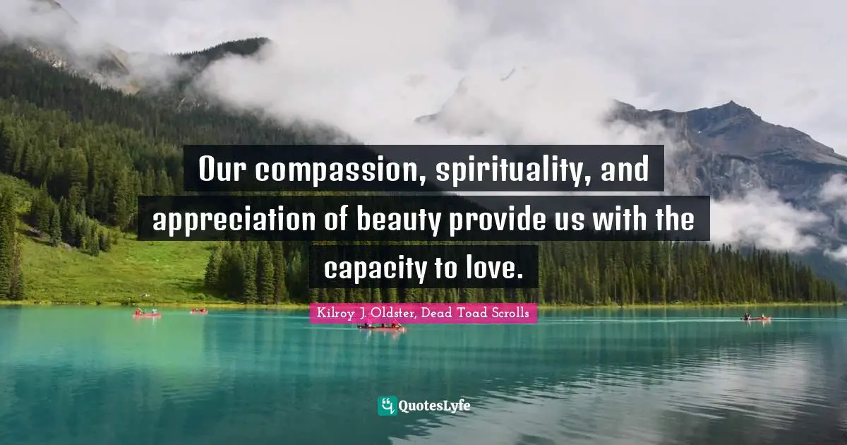 Our compassion, spirituality, and appreciation of beauty provide us with the capacity to love.