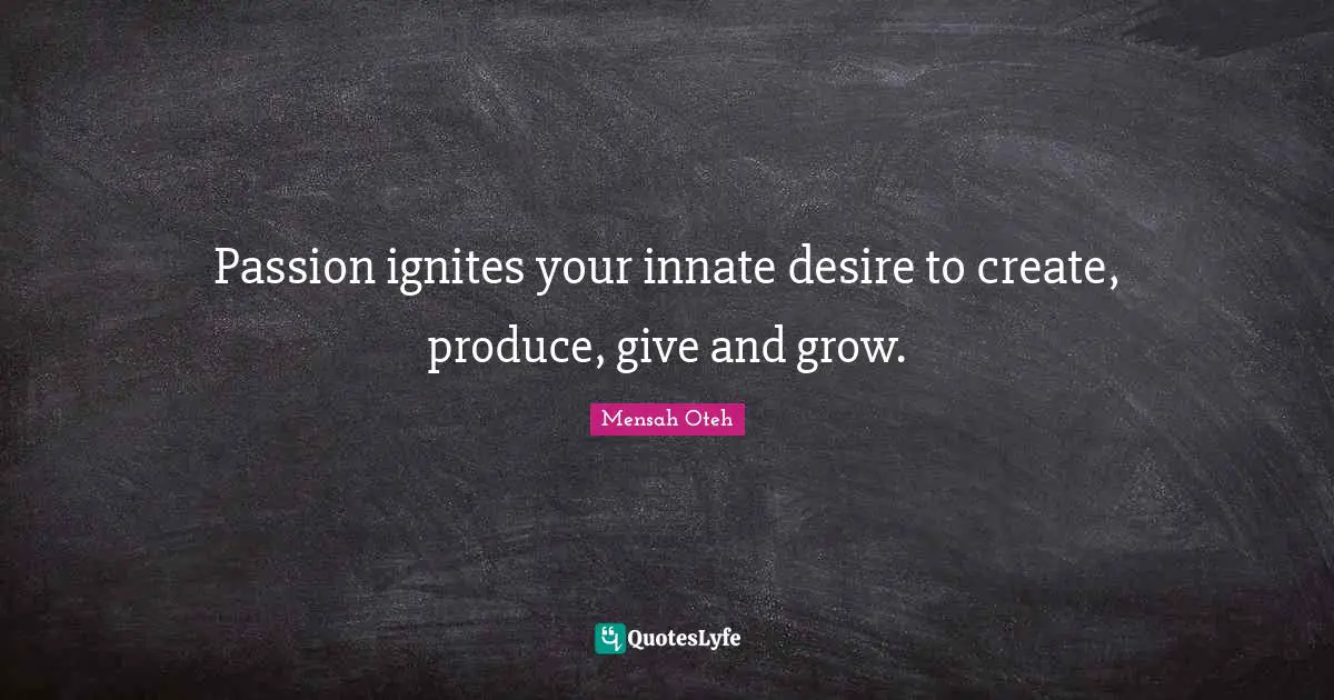 Passion ignites your innate desire to create, produce, give and grow.