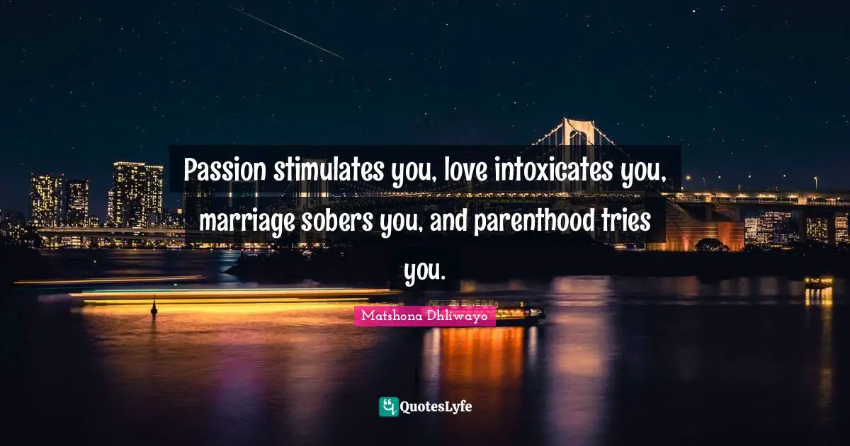 Matshona Dhliwayo Quotes: Passion stimulates you, love intoxicates you, marriage sobers you, and parenthood tries you.