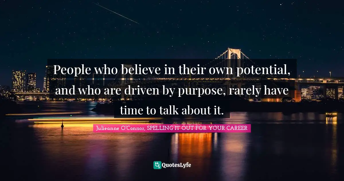 People who believe in their own potential, and who are driven by purpose, rarely have time to talk about it.
