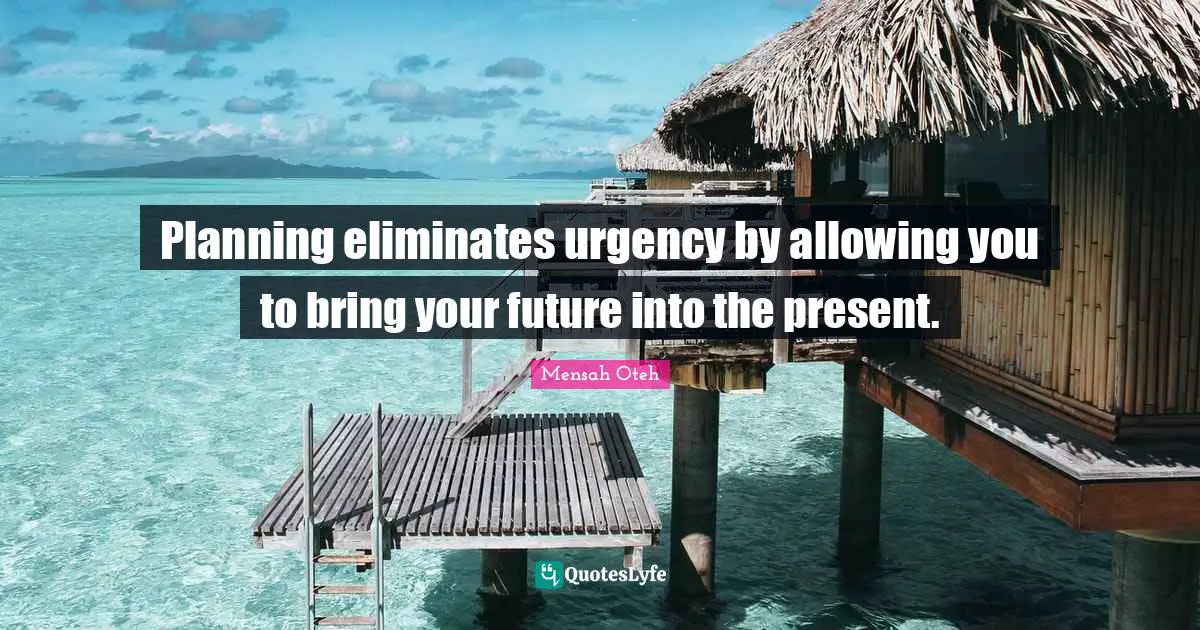 Planning eliminates urgency by allowing you to bring your future into the present.
