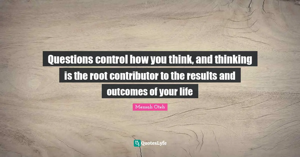 Questions control how you think, and thinking is the root contributor to the results and outcomes of your life