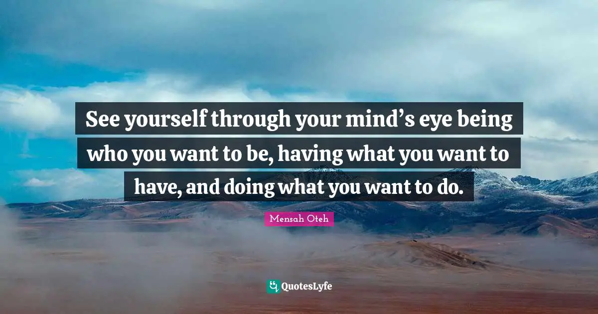 See yourself through your mind’s eye being who you want to be, having what you want to have, and doing what you want to do.