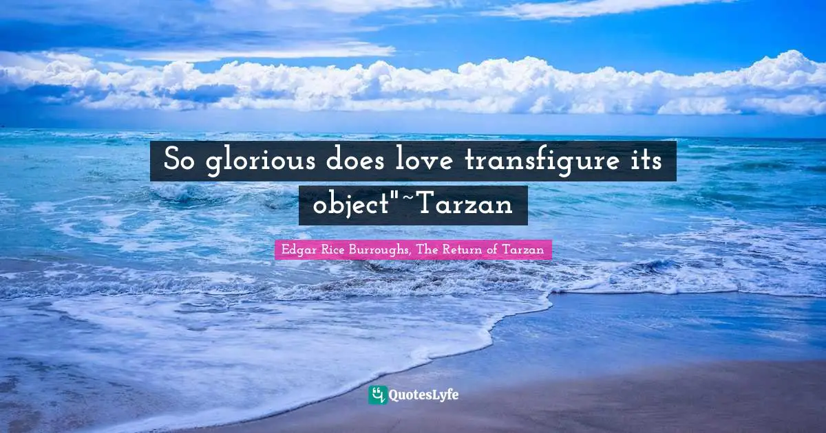 So glorious does love transfigure its object"~Tarzan