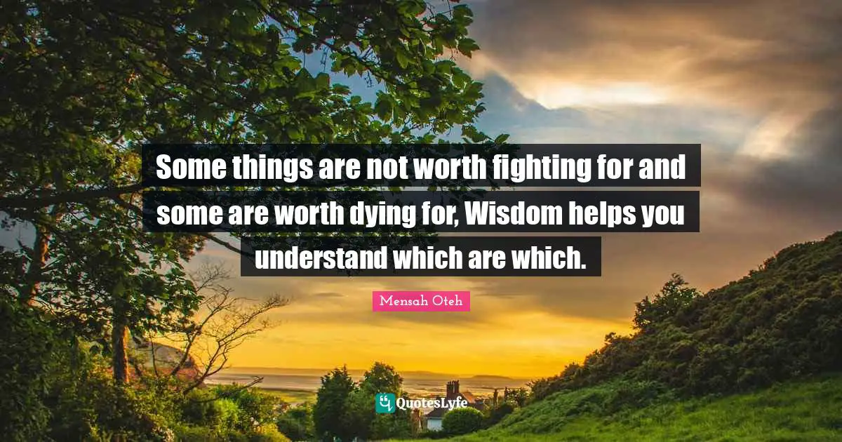 Some things are not worth fighting for and some are worth dying for, Wisdom helps you understand which are which.