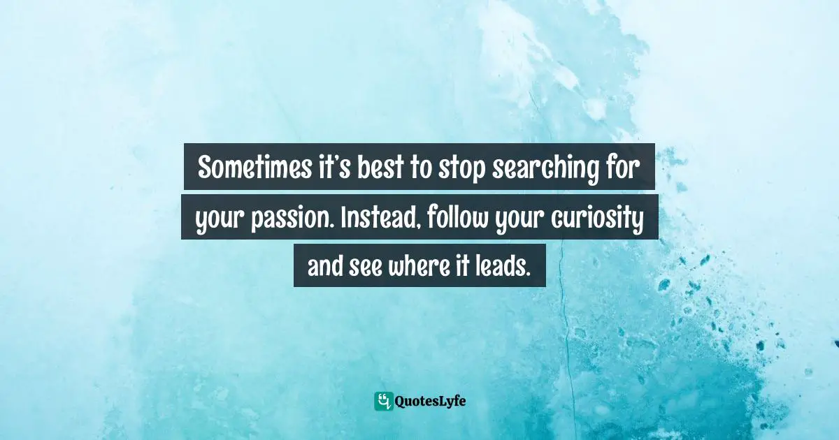 Sometimes it’s best to stop searching for your passion. Instead, follow your curiosity and see where it leads.