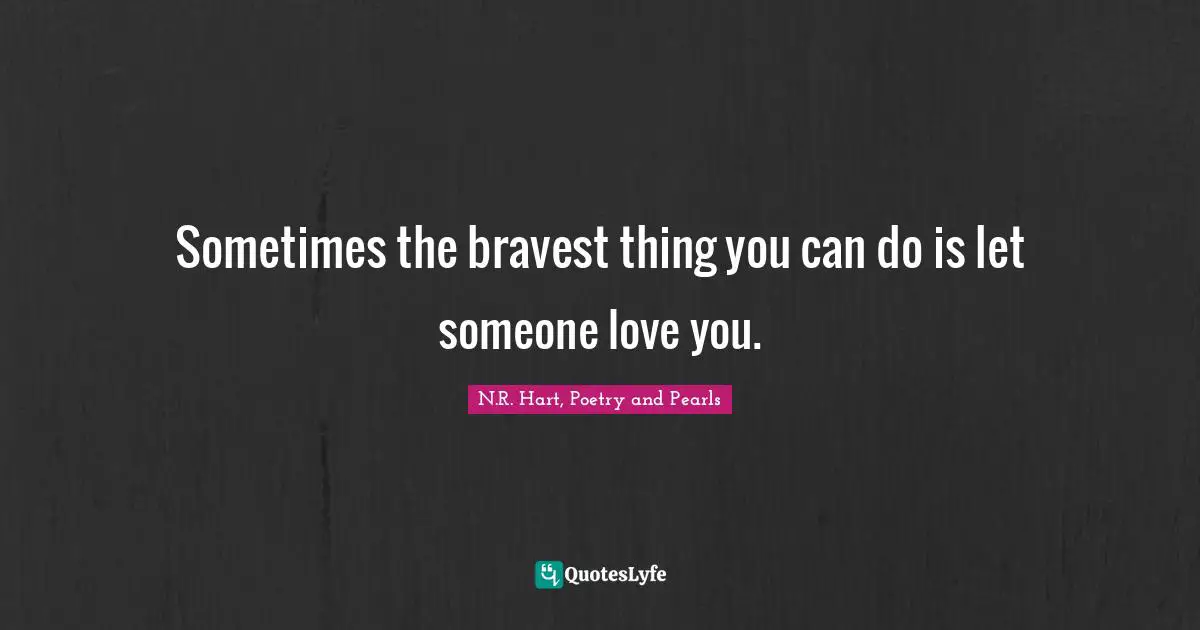 Sometimes the bravest thing you can do is let someone love you.