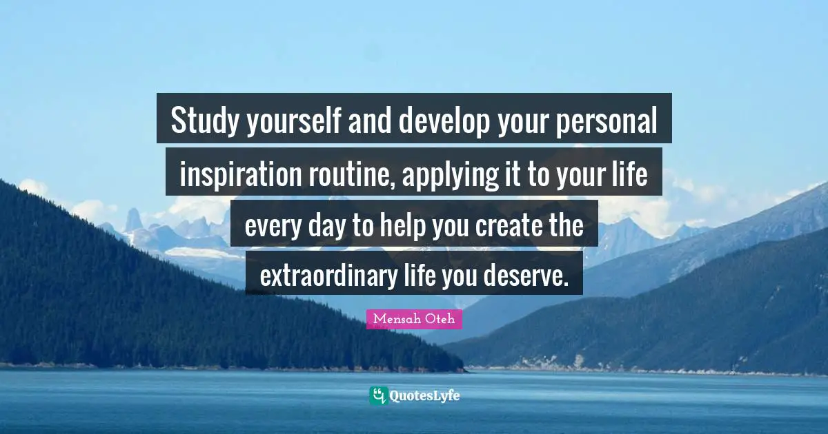 Study yourself and develop your personal inspiration routine, applying it to your life every day to help you create the extraordinary life you deserve.