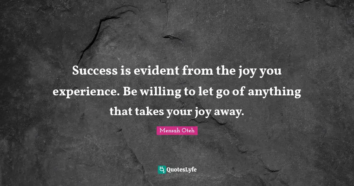 Success is evident from the joy you experience. Be willing to let go of anything that takes your joy away.