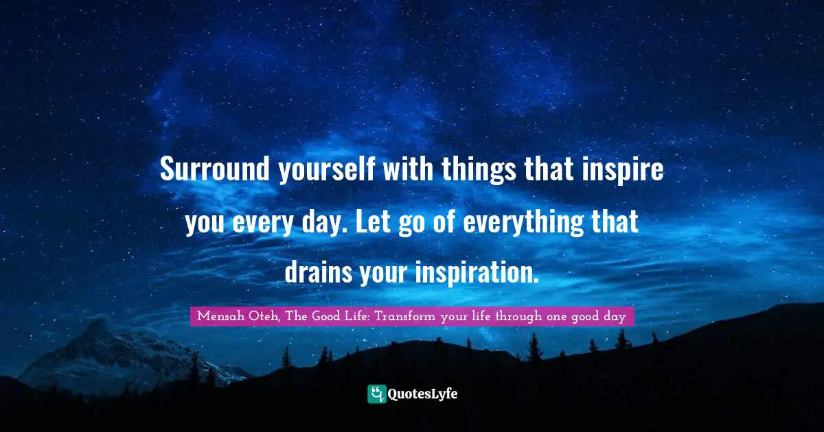 Mensah Oteh, The Good Life: Transform Your Life Through One Good Day Quotes: "Surround yourself with things that inspire you every day. Let go of everything that drains your inspiration."
