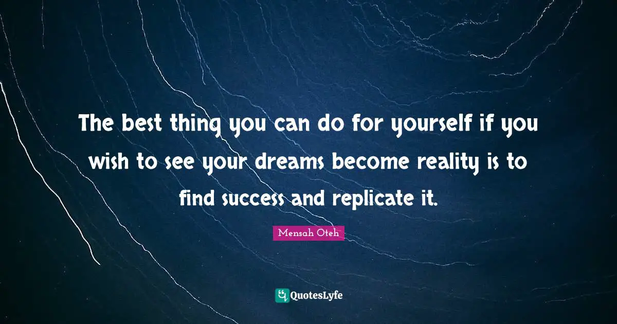 The best thing you can do for yourself if you wish to see your dreams become reality is to find success and replicate it.