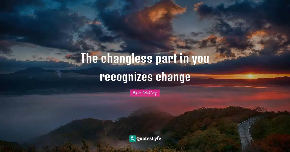 Bert McCoy Quotes: "The changless part in you recognizes change"
