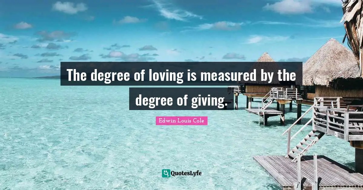 Edwin Louis Cole Quotes: "The degree of loving is measured by the degree of giving."