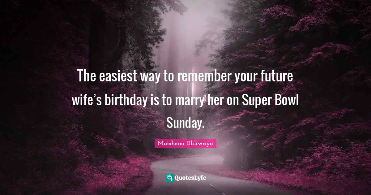 The easiest way to remember your future wife’s birthday is to marry her on Super Bowl Sunday.