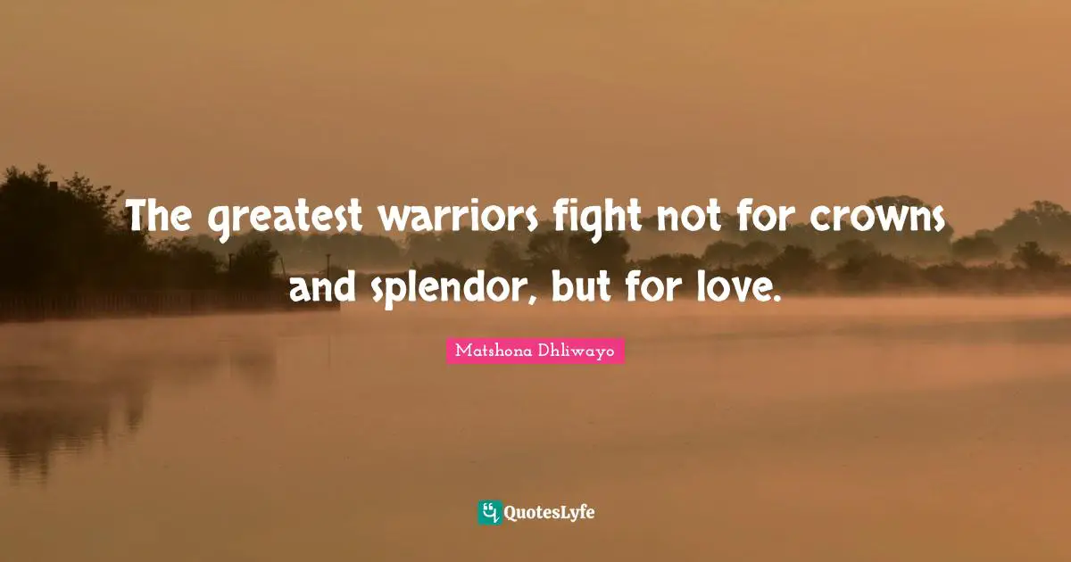 Matshona Dhliwayo Quotes: The greatest warriors fight not for crowns and splendor, but for love.