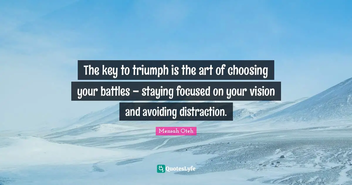 The key to triumph is the art of choosing your battles – staying focused on your vision and avoiding distraction.