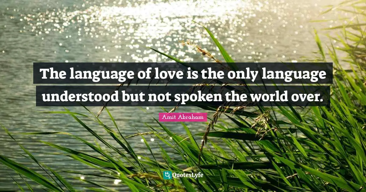 The language of love is the only language understood but not spoken the world over.