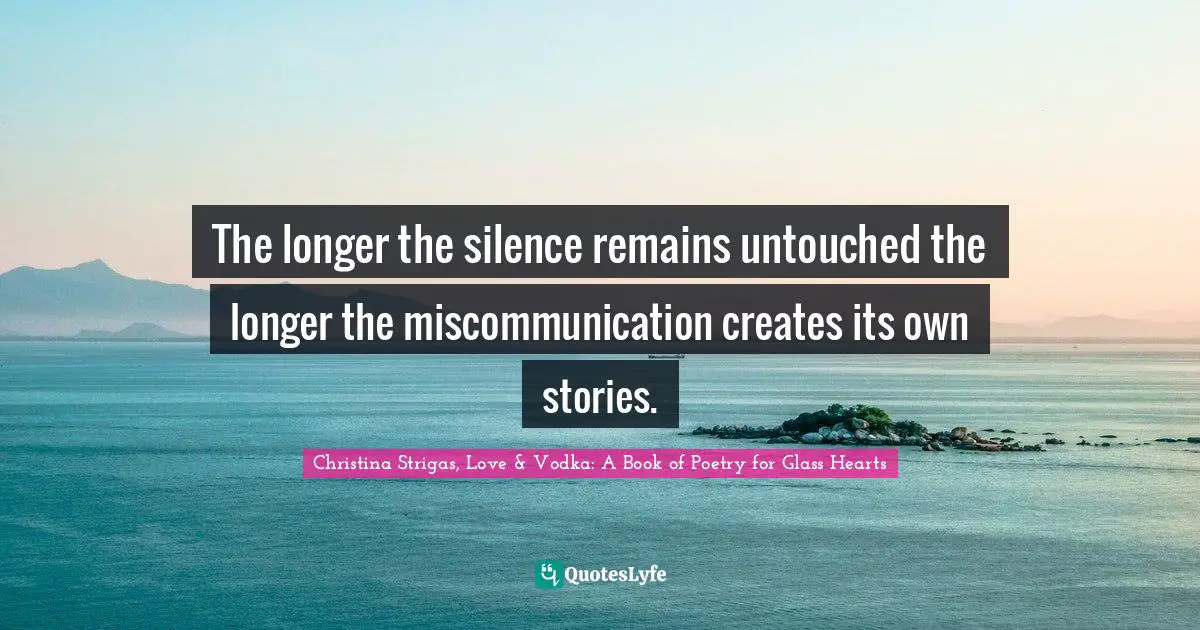 The longer the silence remains untouched the longer the miscommunication creates its own stories.