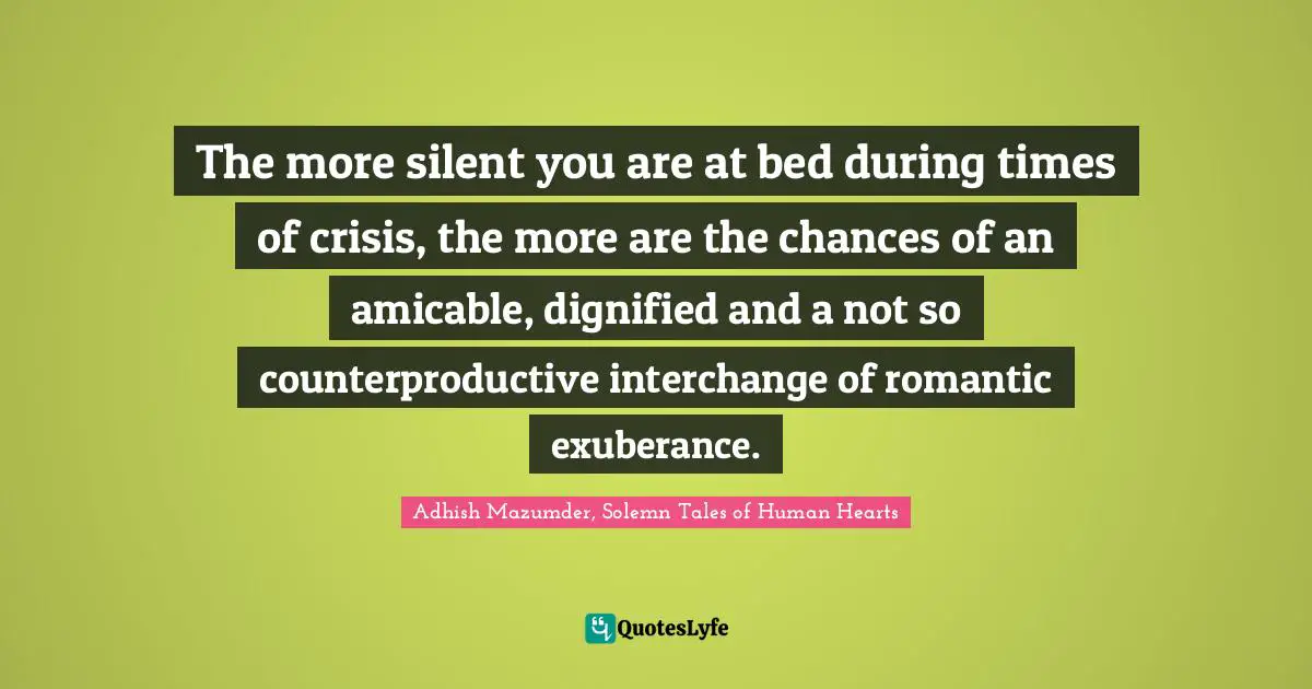 Adhish Mazumder Quotes: "The more silent you are at bed during times of crisis, the more are the chances of an amicable, dignified and a not so counterproductive interchange of romantic exuberance."