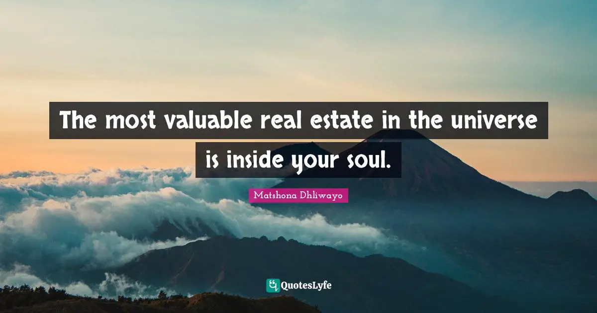 The most valuable real estate in the universe is inside your soul.