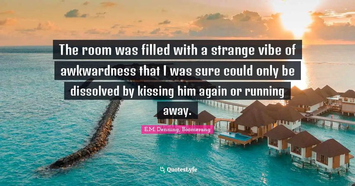 The room was filled with a strange vibe of awkwardness that I was sure could only be dissolved by kissing him again or running away.