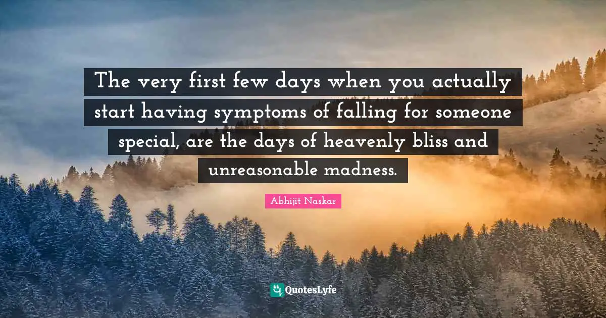 The very first few days when you actually start having symptoms of falling for someone special, are the days of heavenly bliss and unreasonable madness.