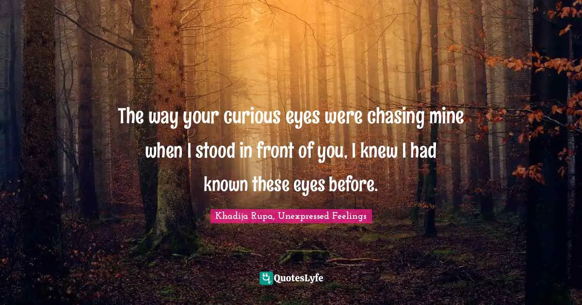 Khadija Rupa, Unexpressed Feelings Quotes: "The way your curious eyes were chasing mine when I stood in front of you, I knew I had known these eyes before."