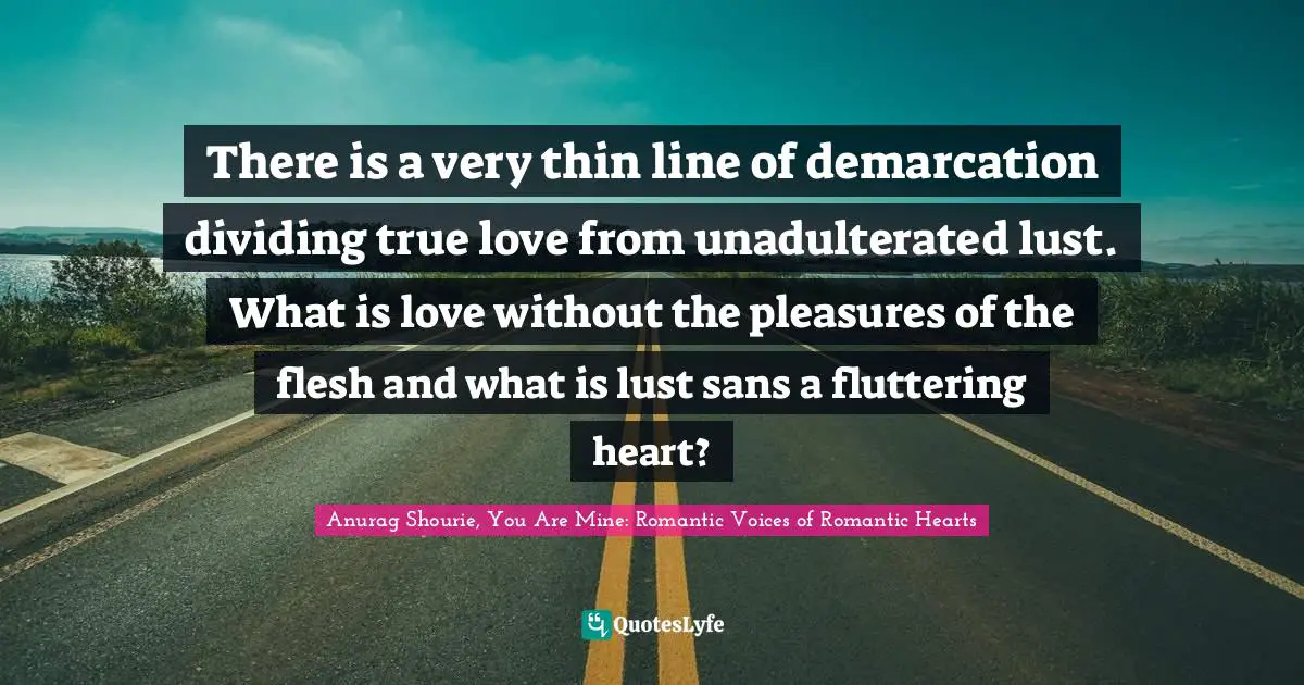 There is a very thin line of demarcation dividing true love from unadulterated lust. What is love without the pleasures of the flesh and what is lust sans a fluttering heart?
