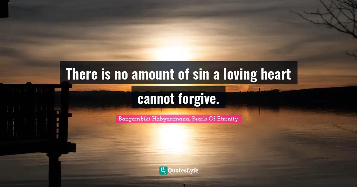 There is no amount of sin a loving heart cannot forgive.