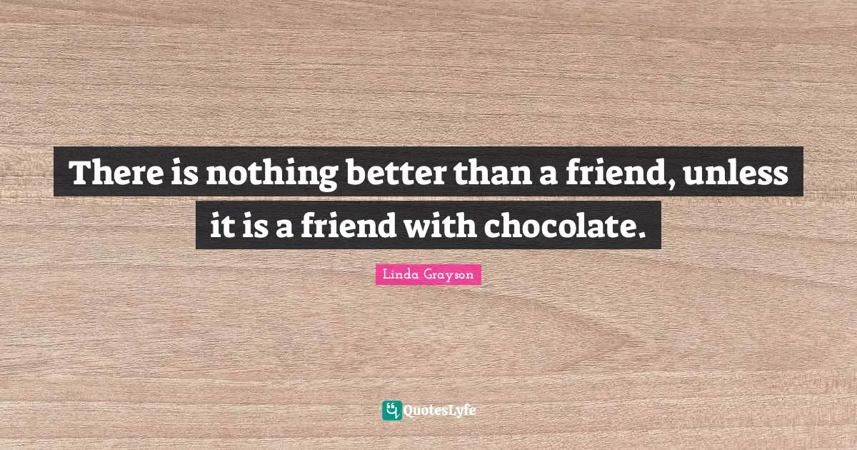 There is nothing better than a friend, unless it is a friend with chocolate.
