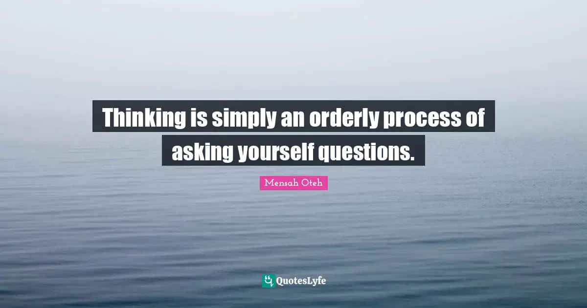 Thinking is simply an orderly process of asking yourself questions.