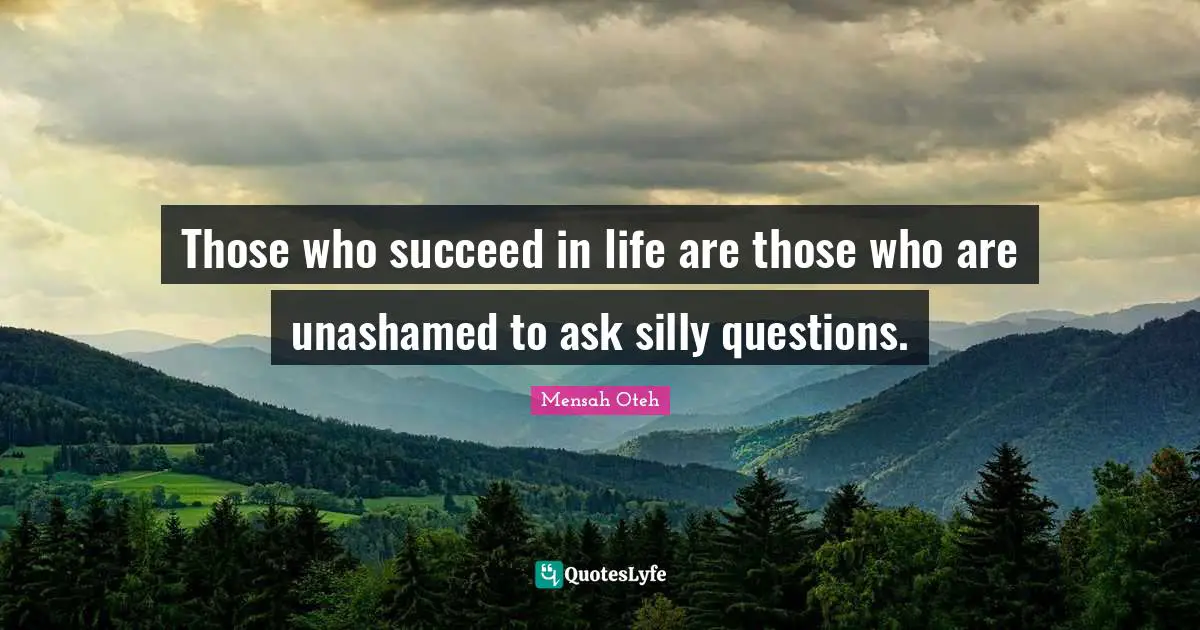 Those who succeed in life are those who are unashamed to ask silly questions.