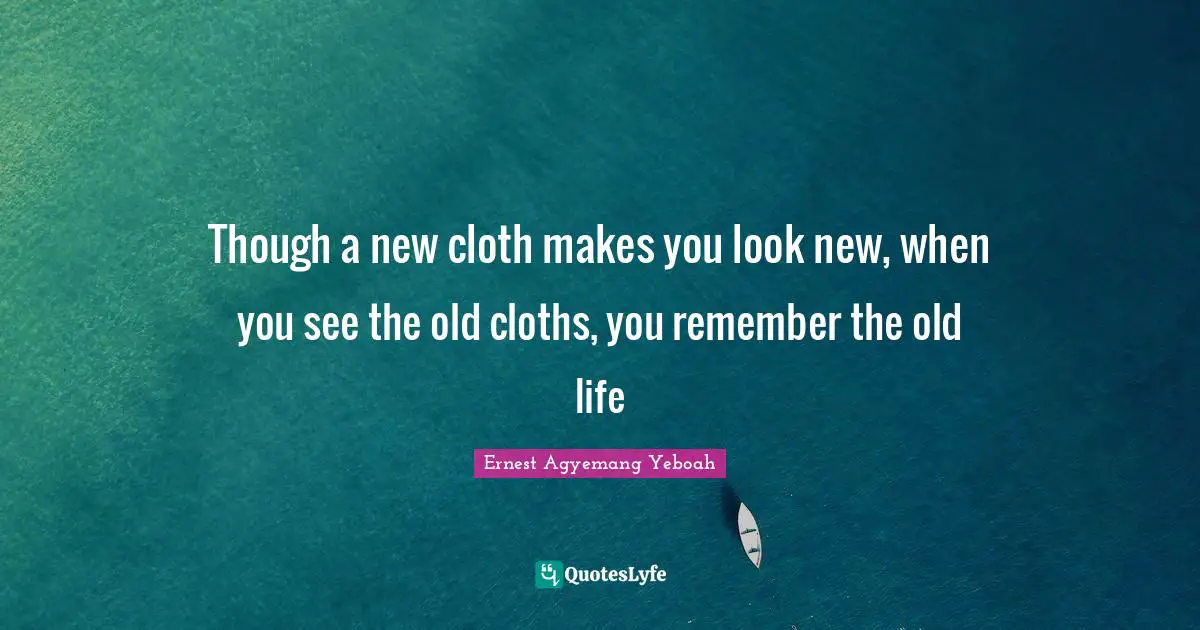 Good Old Days Quotes: "Though a new cloth makes you look new, when you see the old cloths, you remember the old life"