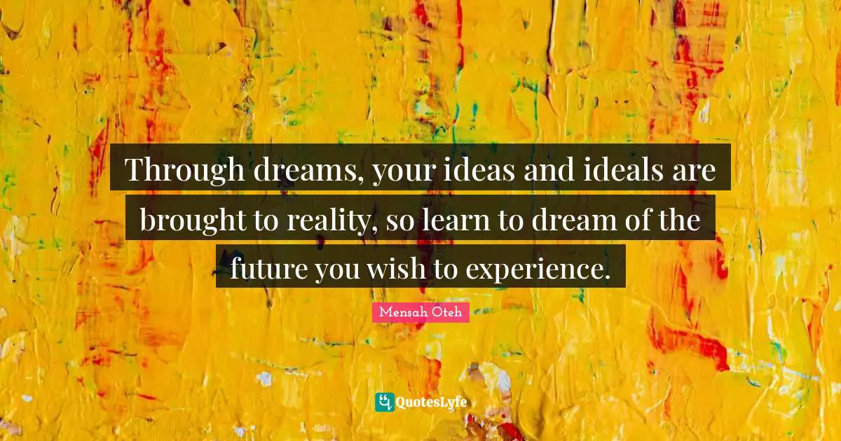 Through dreams, your ideas and ideals are brought to reality, so learn to dream of the future you wish to experience.