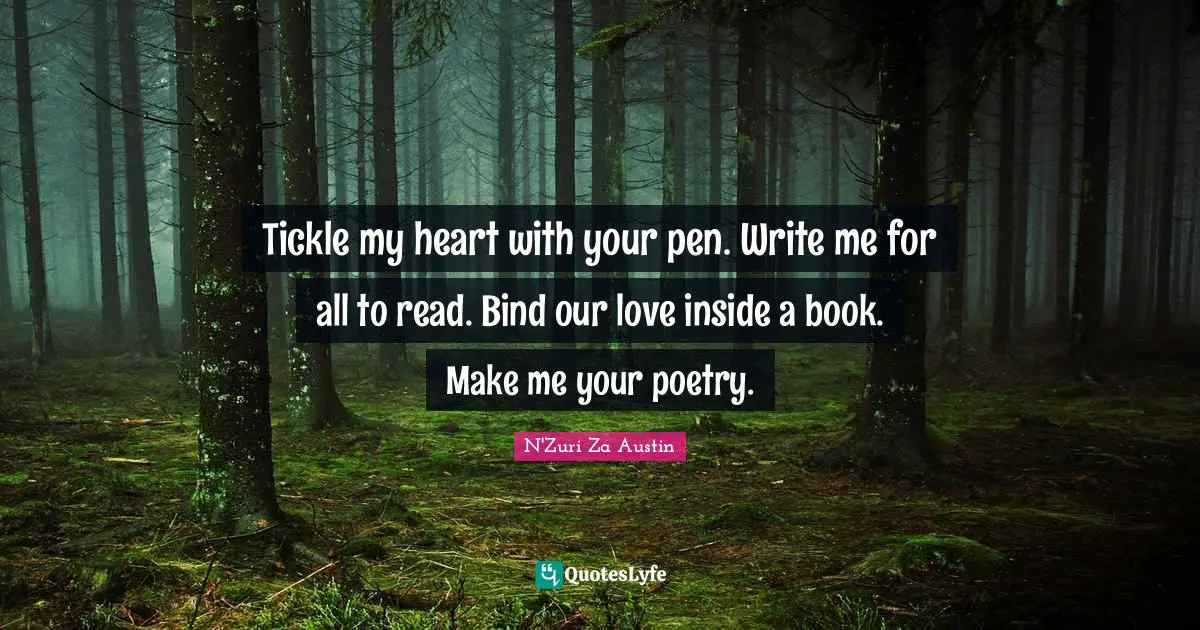 Tickle my heart with your pen. Write me for all to read. Bind our love inside a book. Make me your poetry.