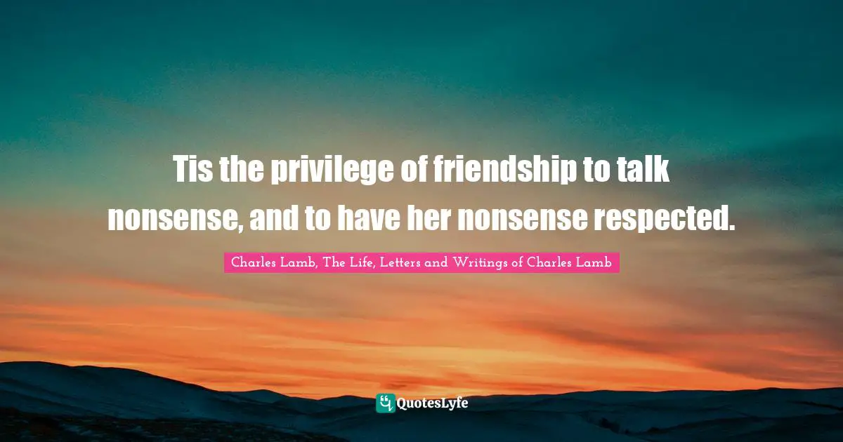 Tis the privilege of friendship to talk nonsense, and to have her nonsense respected.