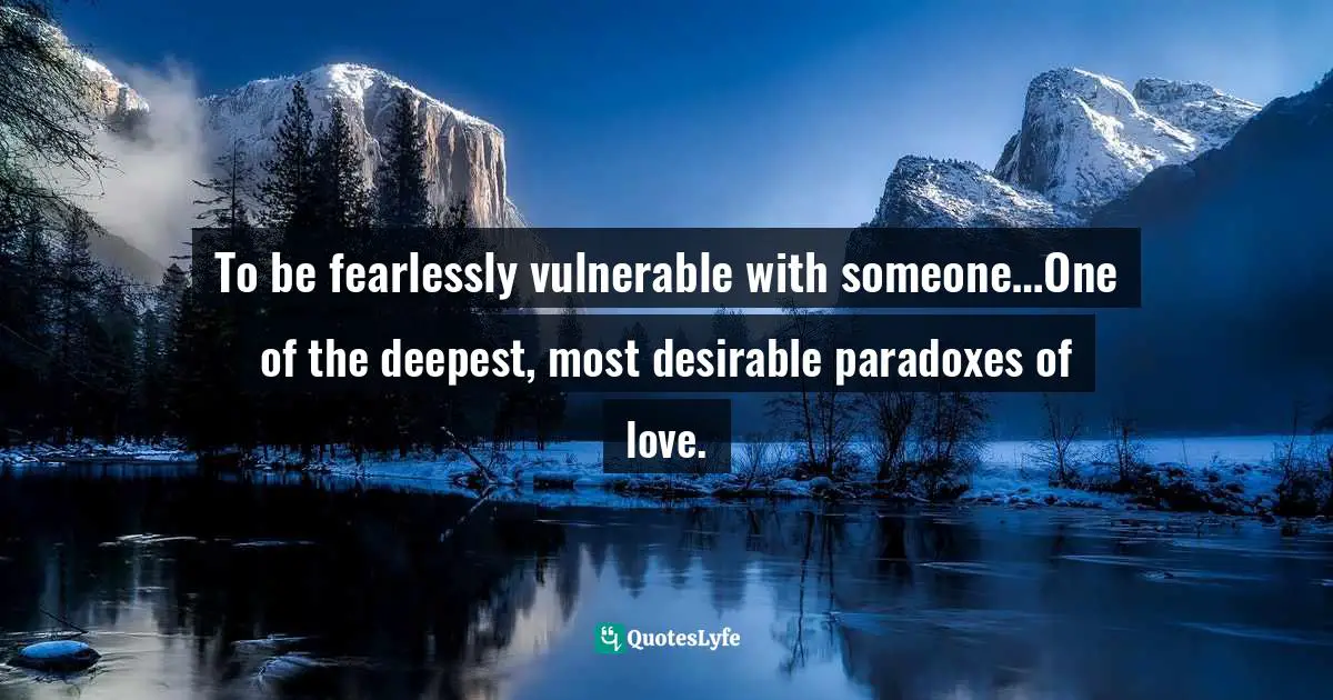 To be fearlessly vulnerable with someone…One of the deepest, most desirable paradoxes of love.